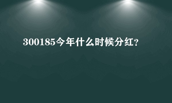 300185今年什么时候分红？