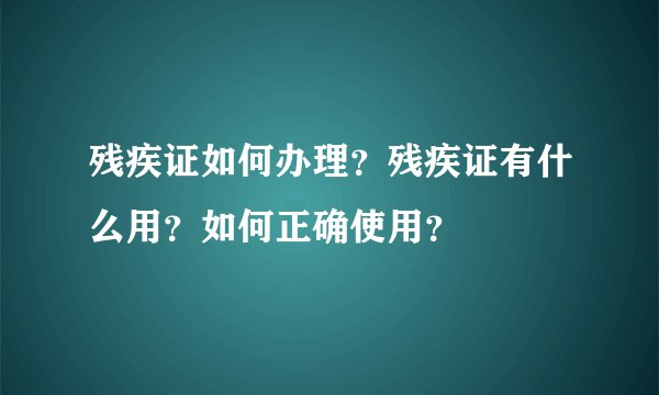 残疾证如何办理？残疾证有什么用？如何正确使用？