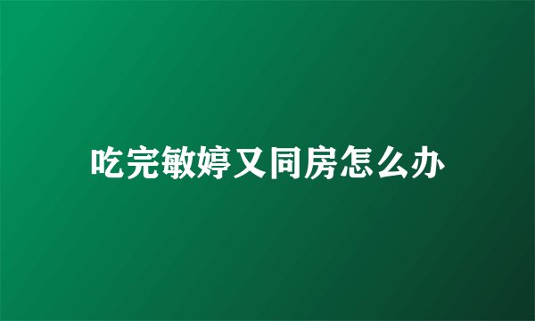 吃完敏婷又同房怎么办