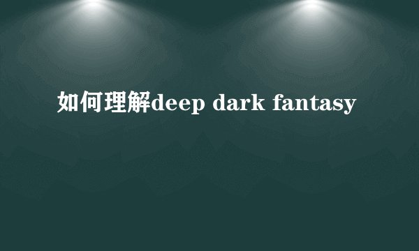 如何理解deep dark fantasy