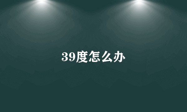 39度怎么办