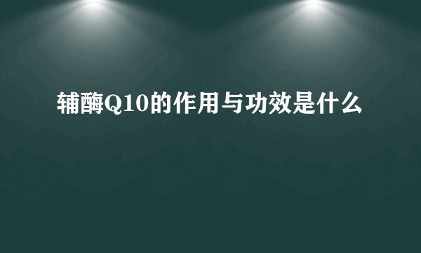 辅酶Q10的作用与功效是什么