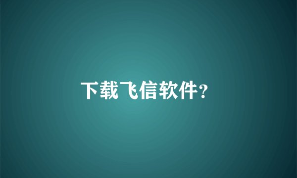 下载飞信软件？