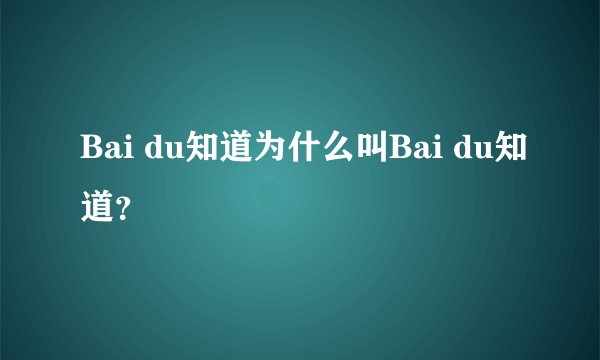 Bai du知道为什么叫Bai du知道？