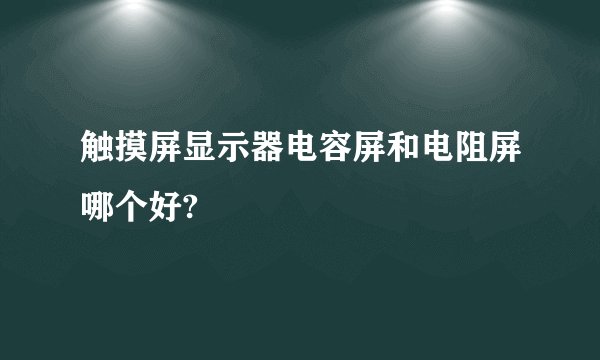 触摸屏显示器电容屏和电阻屏哪个好?