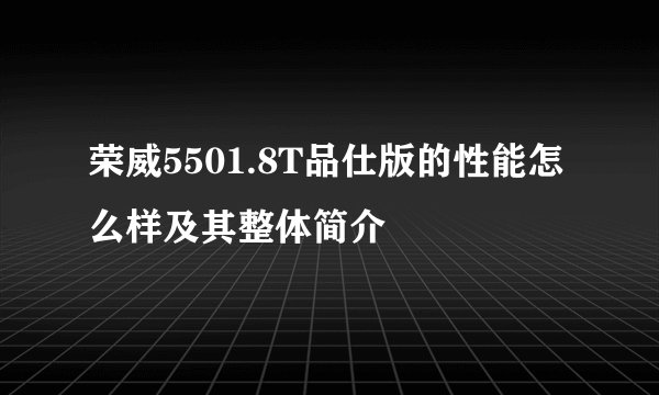 荣威5501.8T品仕版的性能怎么样及其整体简介