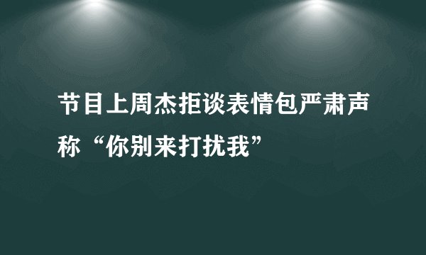 节目上周杰拒谈表情包严肃声称“你别来打扰我”