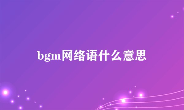 bgm网络语什么意思