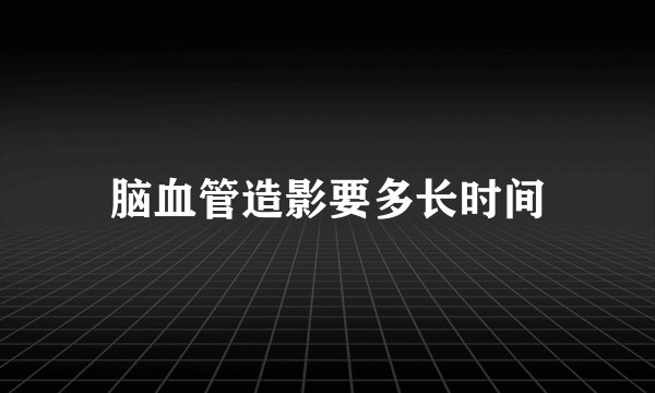 脑血管造影要多长时间