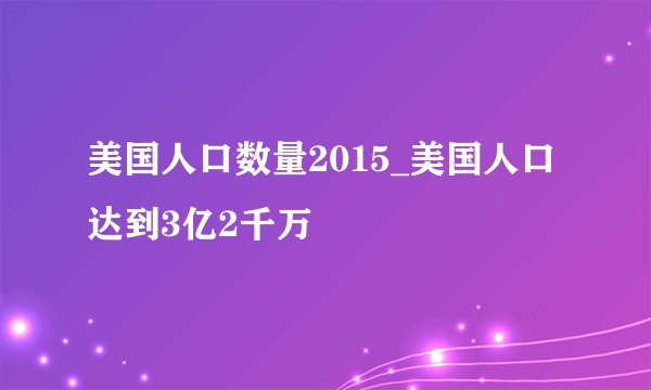 美国人口数量2015_美国人口达到3亿2千万