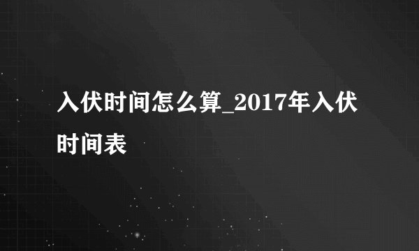 入伏时间怎么算_2017年入伏时间表