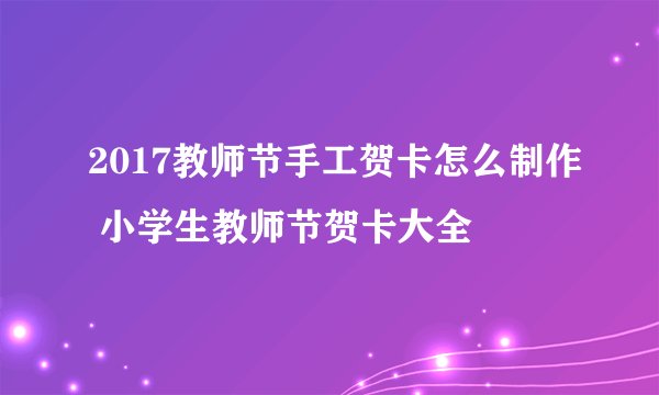 2017教师节手工贺卡怎么制作 小学生教师节贺卡大全