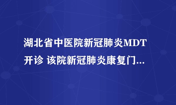 湖北省中医院新冠肺炎MDT开诊 该院新冠肺炎康复门诊线上门诊上线