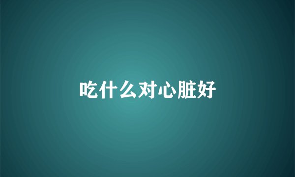 吃什么对心脏好
