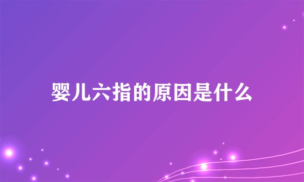 婴儿六指的原因是什么