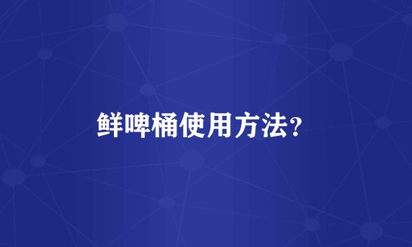 鲜啤桶使用方法？