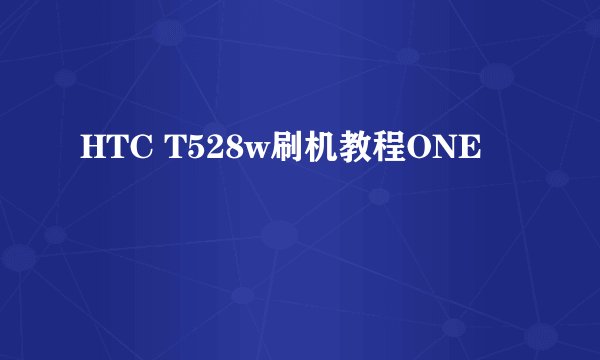 HTC T528w刷机教程ONE