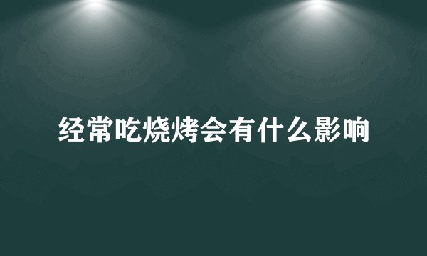 经常吃烧烤会有什么影响