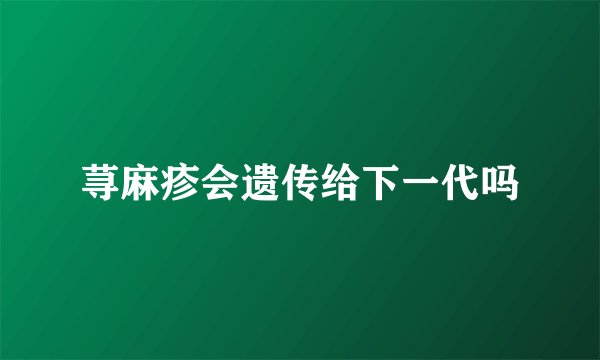 荨麻疹会遗传给下一代吗
