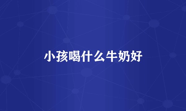 小孩喝什么牛奶好