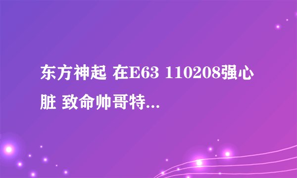东方神起 在E63 110208强心脏 致命帅哥特辑 : 是药或者是毒（上）