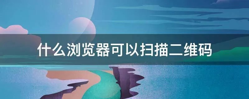 什么浏览器可以扫描二维码