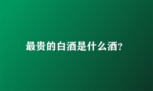 最贵的白酒是什么酒？