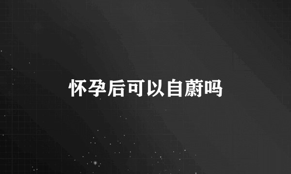 怀孕后可以自蔚吗