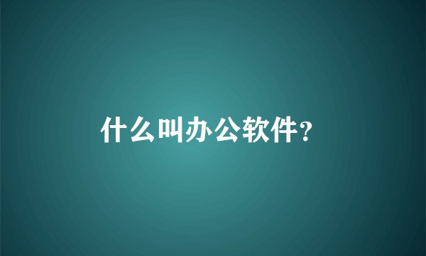 什么叫办公软件？