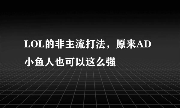 LOL的非主流打法，原来AD小鱼人也可以这么强