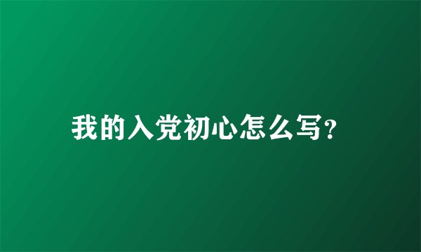 我的入党初心怎么写？