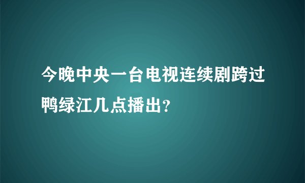 今晚中央一台电视连续剧跨过鸭绿江几点播出？
