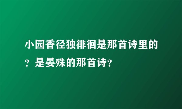 小园香径独徘徊是那首诗里的？是晏殊的那首诗？