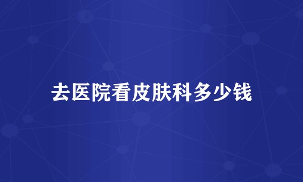 去医院看皮肤科多少钱