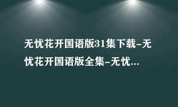 无忧花开国语版31集下载-无忧花开国语版全集-无忧花开国语版大结局？