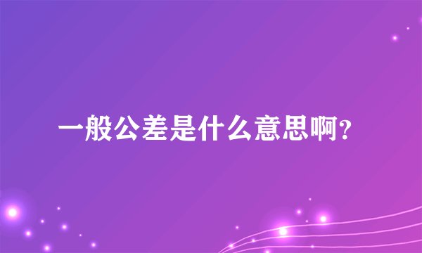 一般公差是什么意思啊？