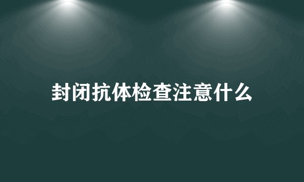 封闭抗体检查注意什么
