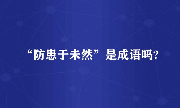 “防患于未然”是成语吗?