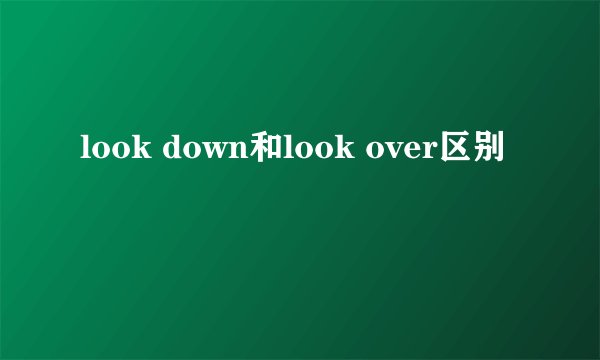 look down和look over区别