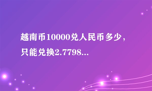 越南币10000兑人民币多少，只能兑换2.7798元人民币