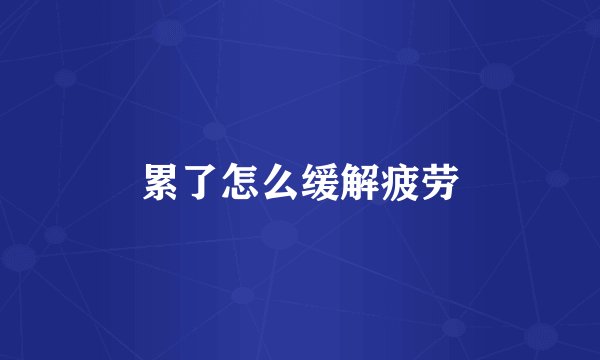 累了怎么缓解疲劳