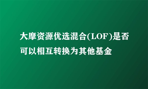 大摩资源优选混合(LOF)是否可以相互转换为其他基金
