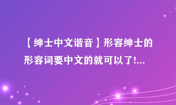 【绅士中文谐音】形容绅士的形容词要中文的就可以了!词语,成语都可以!...