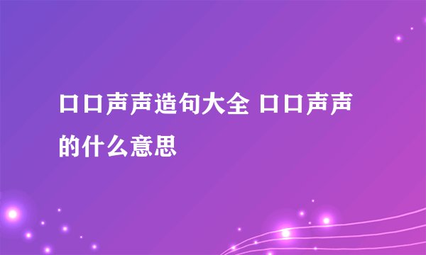 口口声声造句大全 口口声声的什么意思