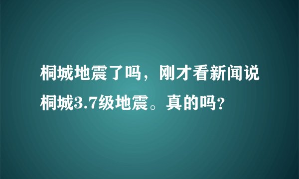 桐城地震了吗，刚才看新闻说桐城3.7级地震。真的吗？
