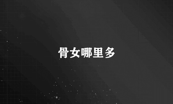 骨女哪里多