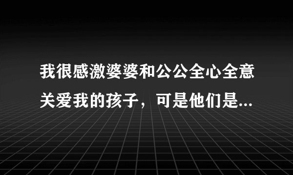 我很感激婆婆和公公全心全意关爱我的孩子，可是他们是...