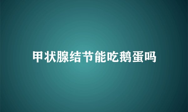 甲状腺结节能吃鹅蛋吗