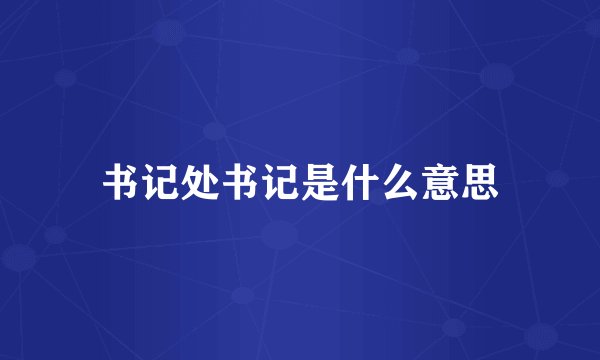 书记处书记是什么意思