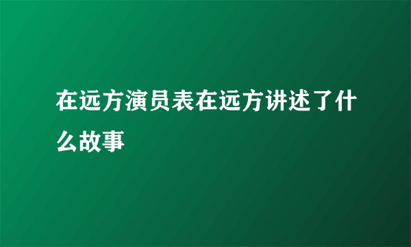 在远方演员表在远方讲述了什么故事